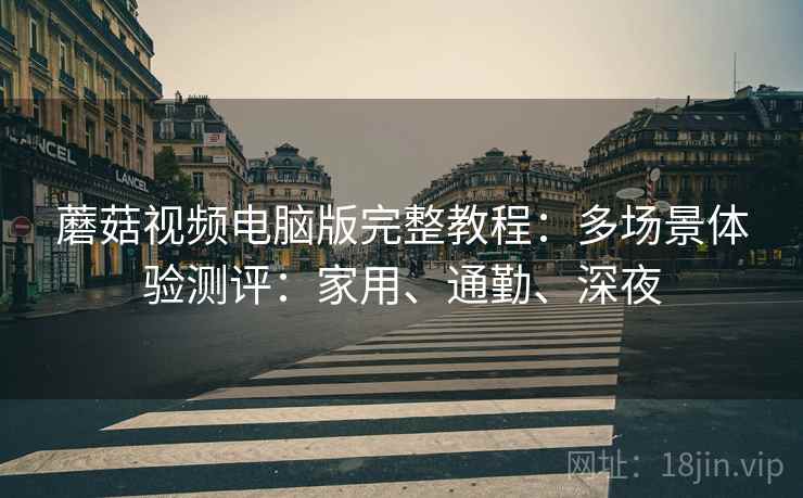 蘑菇视频电脑版完整教程：多场景体验测评：家用、通勤、深夜