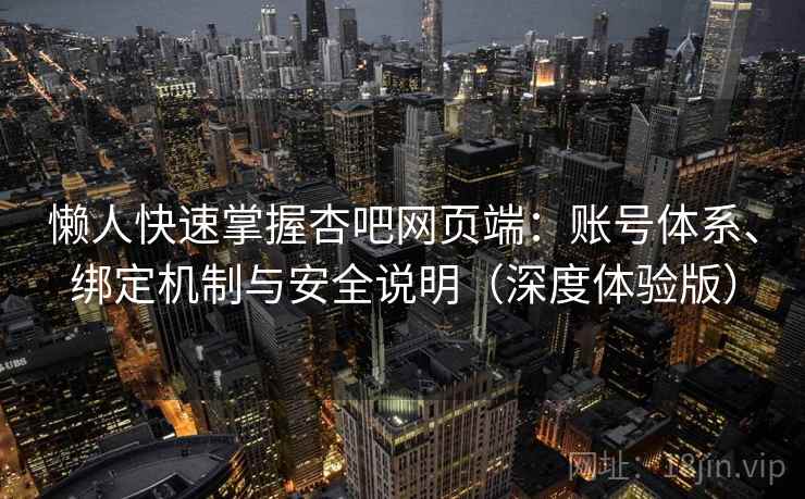 懒人快速掌握杏吧网页端：账号体系、绑定机制与安全说明（深度体验版）
