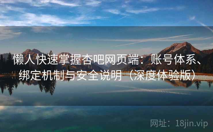 懒人快速掌握杏吧网页端：账号体系、绑定机制与安全说明（深度体验版）