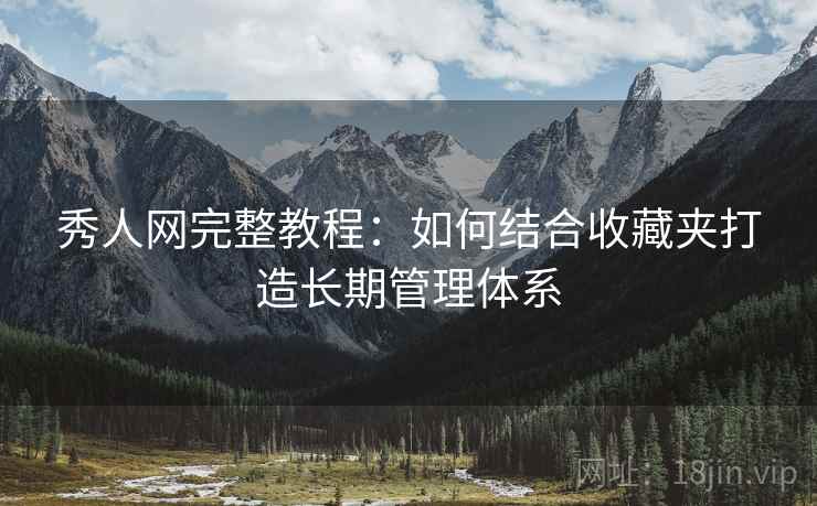 秀人网完整教程：如何结合收藏夹打造长期管理体系