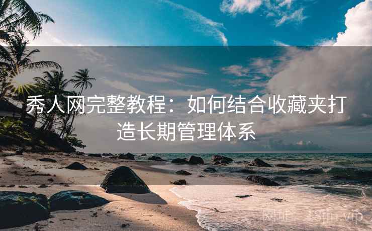 秀人网完整教程：如何结合收藏夹打造长期管理体系