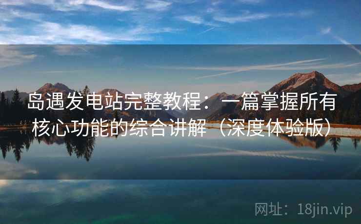 岛遇发电站完整教程：一篇掌握所有核心功能的综合讲解（深度体验版）