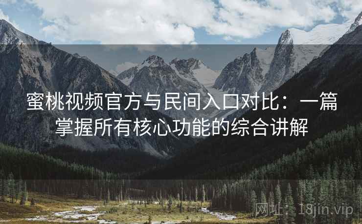 蜜桃视频官方与民间入口对比：一篇掌握所有核心功能的综合讲解