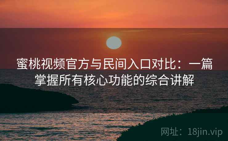 蜜桃视频官方与民间入口对比：一篇掌握所有核心功能的综合讲解
