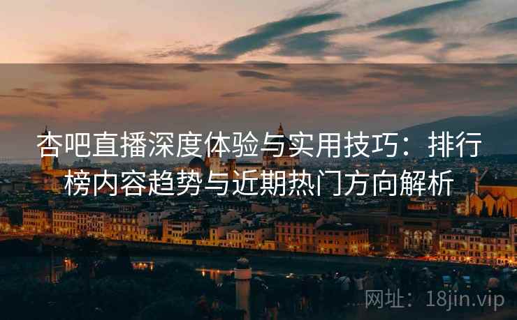 杏吧直播深度体验与实用技巧：排行榜内容趋势与近期热门方向解析  第2张