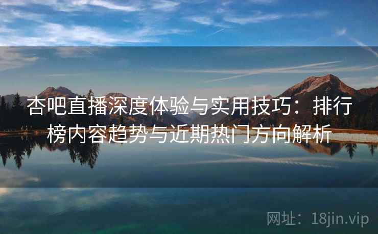 杏吧直播深度体验与实用技巧：排行榜内容趋势与近期热门方向解析  第1张