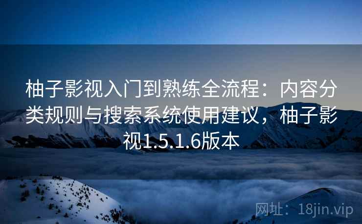 柚子影视入门到熟练全流程：内容分类规则与搜索系统使用建议，柚子影视1.5.1.6版本