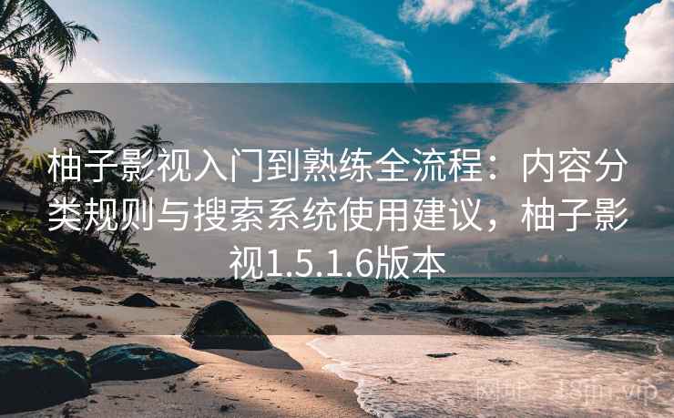 柚子影视入门到熟练全流程：内容分类规则与搜索系统使用建议，柚子影视1.5.1.6版本