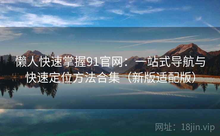 懒人快速掌握91官网：一站式导航与快速定位方法合集（新版适配版）  第1张