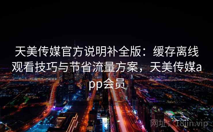天美传媒官方说明补全版：缓存离线观看技巧与节省流量方案，天美传媒app会员