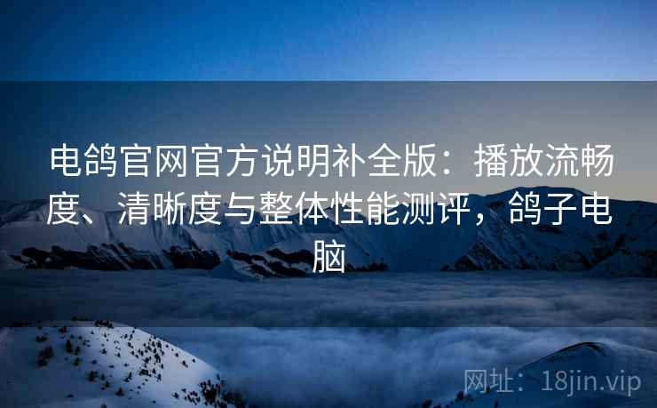 电鸽官网官方说明补全版：播放流畅度、清晰度与整体性能测评，鸽子电脑