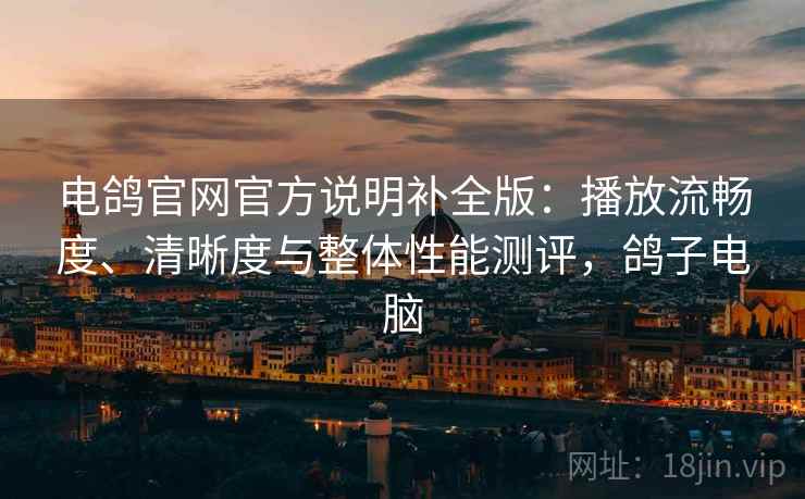 电鸽官网官方说明补全版：播放流畅度、清晰度与整体性能测评，鸽子电脑