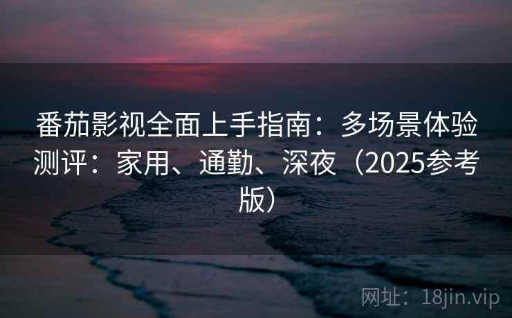 番茄影视全面上手指南：多场景体验测评：家用、通勤、深夜（2025参考版）