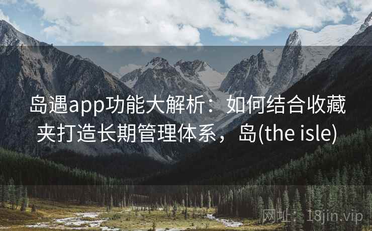 岛遇app功能大解析：如何结合收藏夹打造长期管理体系，岛(the isle)  第1张
