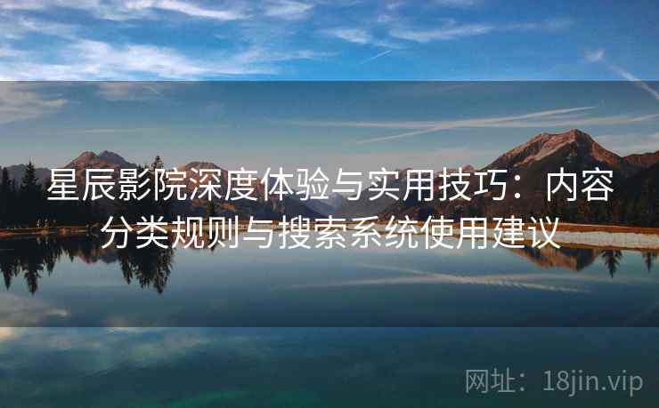 星辰影院深度体验与实用技巧：内容分类规则与搜索系统使用建议