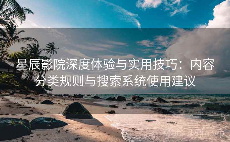 星辰影院深度体验与实用技巧：内容分类规则与搜索系统使用建议