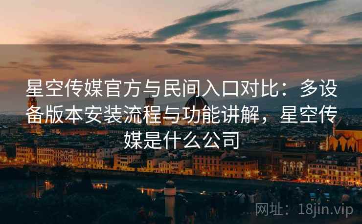 星空传媒官方与民间入口对比：多设备版本安装流程与功能讲解，星空传媒是什么公司  第1张