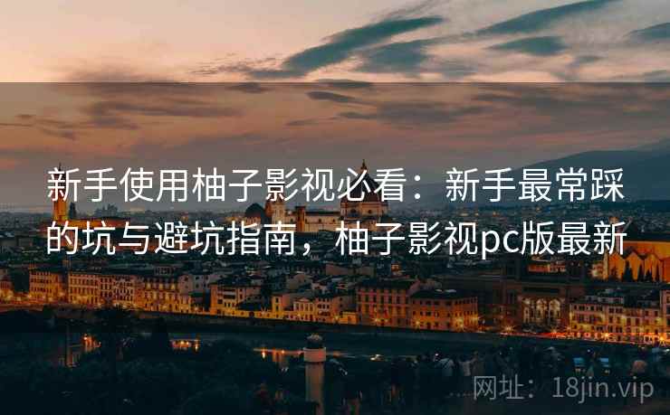 新手使用柚子影视必看：新手最常踩的坑与避坑指南，柚子影视pc版最新  第1张