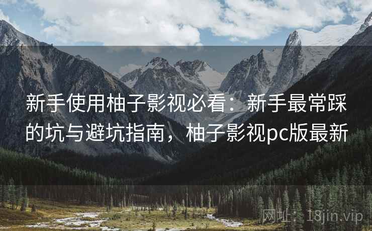 新手使用柚子影视必看：新手最常踩的坑与避坑指南，柚子影视pc版最新  第2张