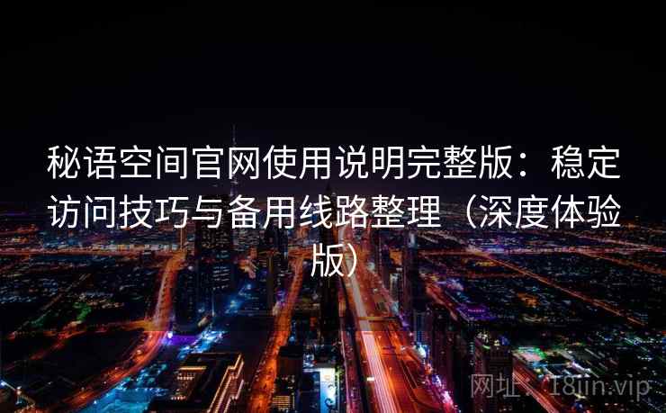 秘语空间官网使用说明完整版：稳定访问技巧与备用线路整理（深度体验版）