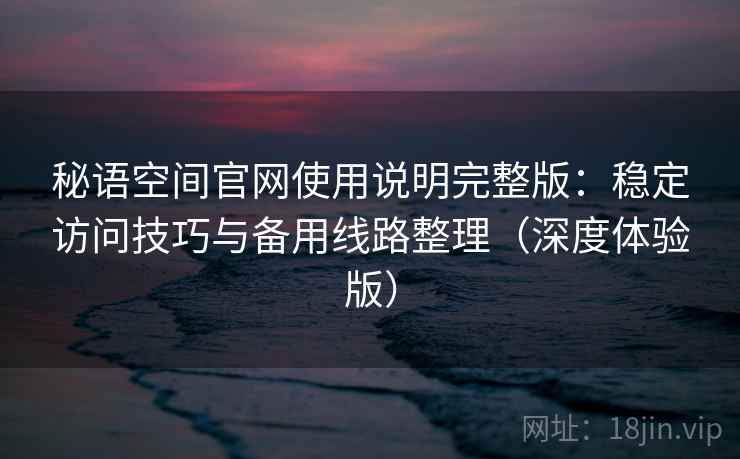 秘语空间官网使用说明完整版：稳定访问技巧与备用线路整理（深度体验版）