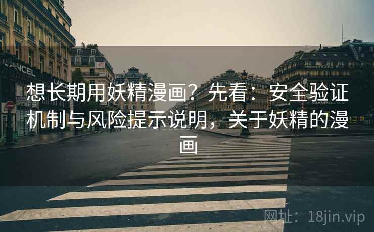 想长期用妖精漫画？先看：安全验证机制与风险提示说明，关于妖精的漫画