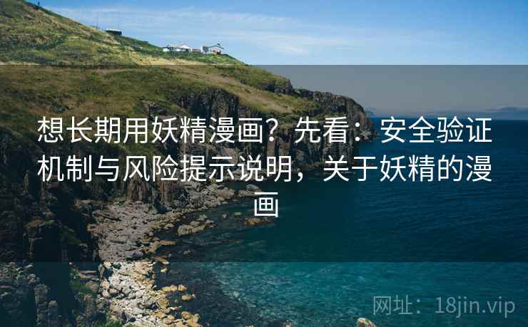 想长期用妖精漫画？先看：安全验证机制与风险提示说明，关于妖精的漫画  第2张