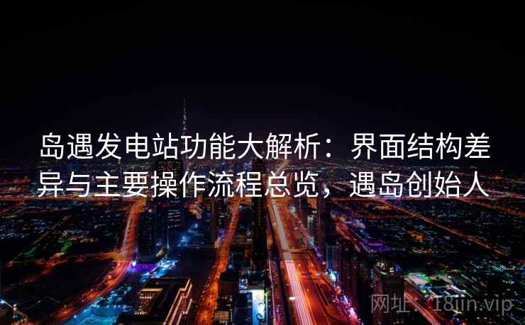岛遇发电站功能大解析：界面结构差异与主要操作流程总览，遇岛创始人  第2张