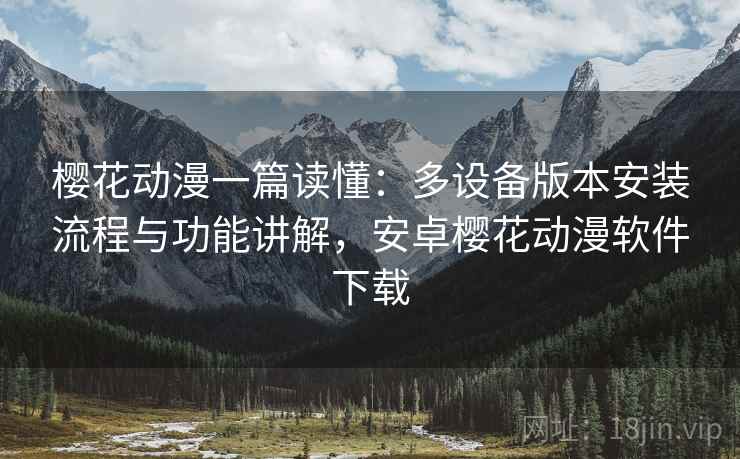 樱花动漫一篇读懂：多设备版本安装流程与功能讲解，安卓樱花动漫软件下载