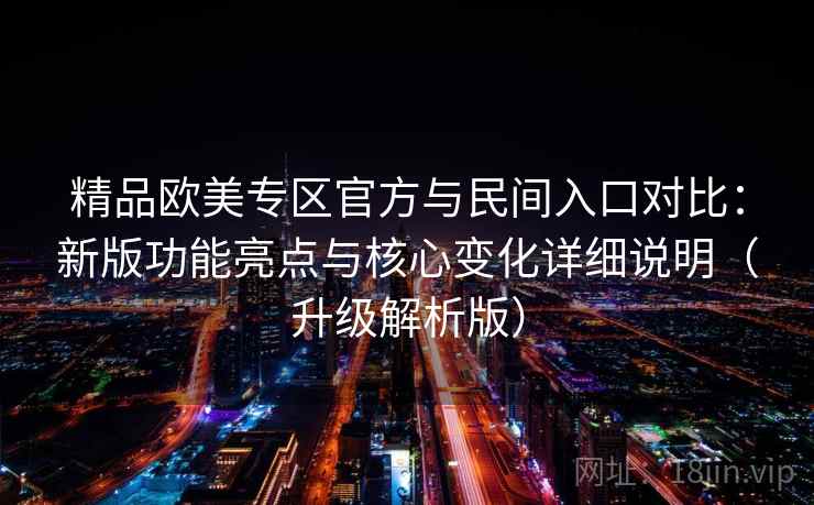 精品欧美专区官方与民间入口对比：新版功能亮点与核心变化详细说明（升级解析版）  第1张