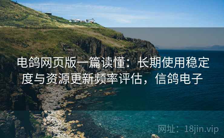 电鸽网页版一篇读懂：长期使用稳定度与资源更新频率评估，信鸽电子  第1张