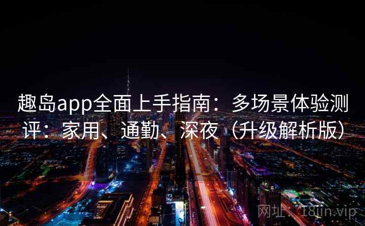 趣岛app全面上手指南：多场景体验测评：家用、通勤、深夜（升级解析版）  第1张