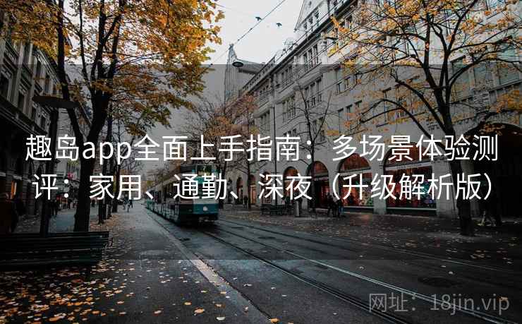 趣岛app全面上手指南：多场景体验测评：家用、通勤、深夜（升级解析版）  第2张