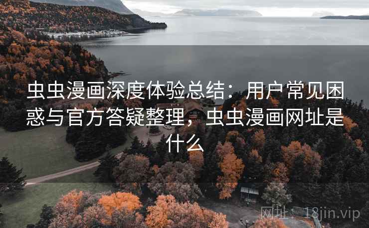 虫虫漫画深度体验总结：用户常见困惑与官方答疑整理，虫虫漫画网址是什么