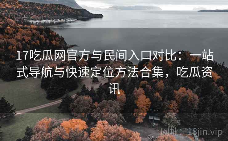 17吃瓜网官方与民间入口对比：一站式导航与快速定位方法合集，吃瓜资讯