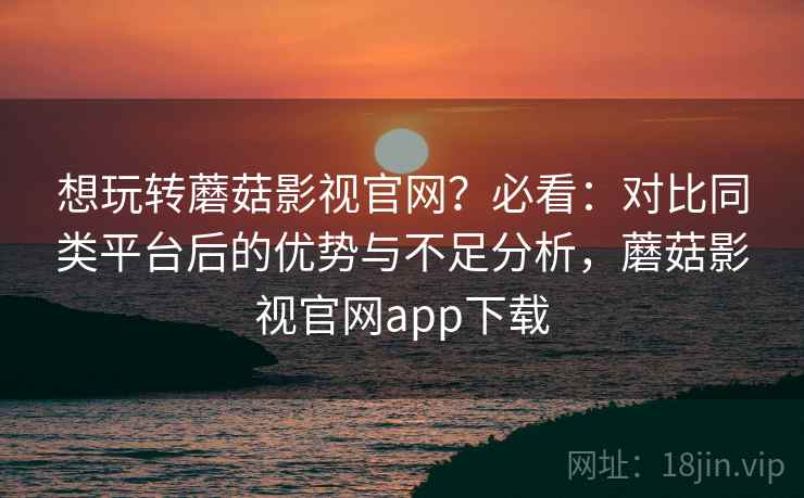 想玩转蘑菇影视官网？必看：对比同类平台后的优势与不足分析，蘑菇影视官网app下载