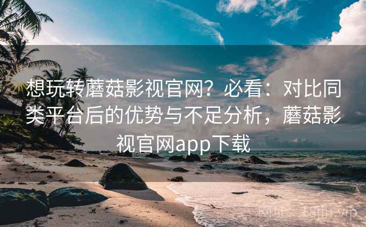 想玩转蘑菇影视官网？必看：对比同类平台后的优势与不足分析，蘑菇影视官网app下载  第2张