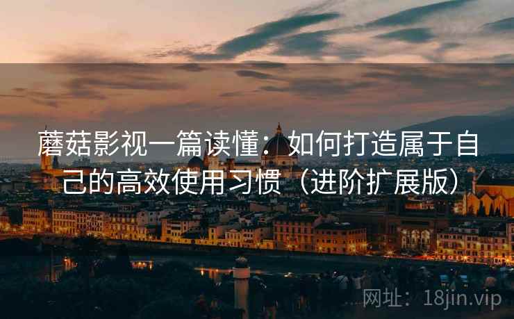 蘑菇影视一篇读懂：如何打造属于自己的高效使用习惯（进阶扩展版）