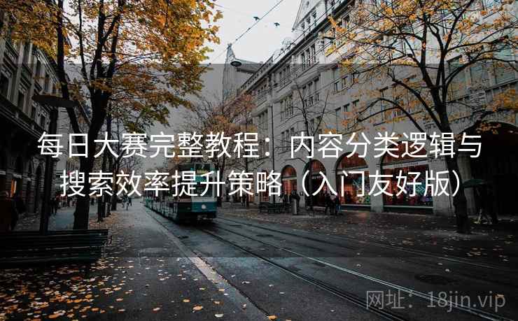 每日大赛完整教程：内容分类逻辑与搜索效率提升策略（入门友好版）
