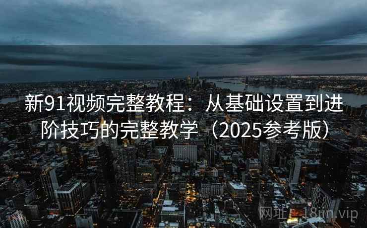 新91视频完整教程：从基础设置到进阶技巧的完整教学（2025参考版）
