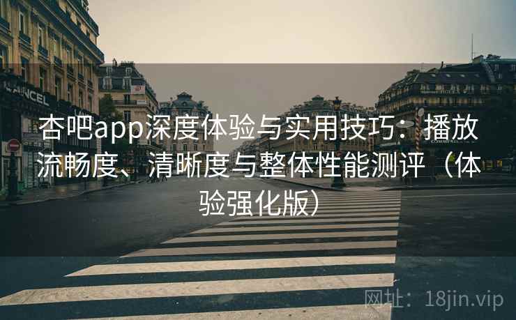 杏吧app深度体验与实用技巧：播放流畅度、清晰度与整体性能测评（体验强化版）