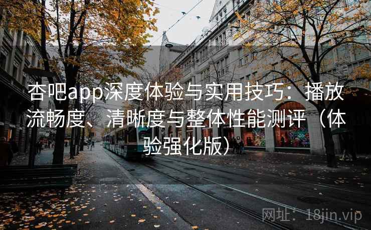 杏吧app深度体验与实用技巧：播放流畅度、清晰度与整体性能测评（体验强化版）