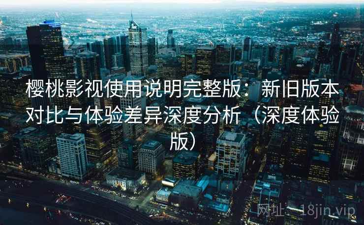 樱桃影视使用说明完整版：新旧版本对比与体验差异深度分析（深度体验版）