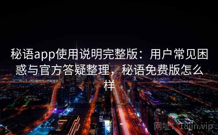 秘语app使用说明完整版：用户常见困惑与官方答疑整理，秘语免费版怎么样