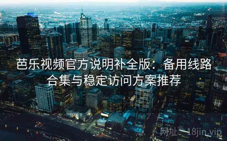 芭乐视频官方说明补全版：备用线路合集与稳定访问方案推荐