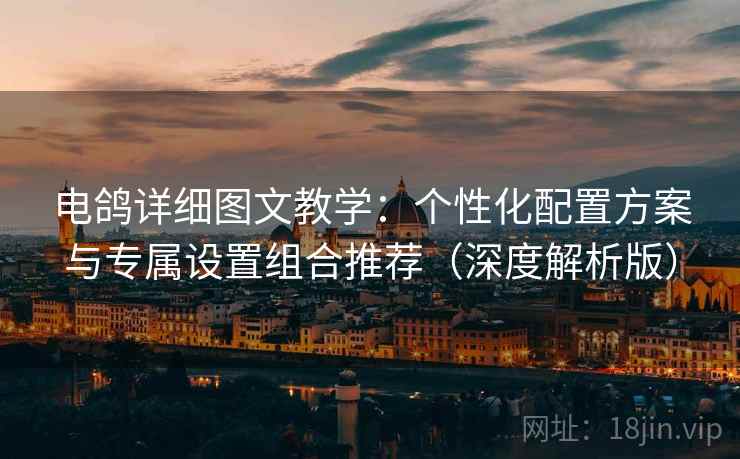 电鸽详细图文教学:个性化配置方案与专属设置组合推荐(深度解析版)