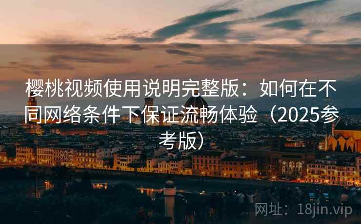 樱桃视频使用说明完整版:如何在不同网络条件下保证流畅体验(2025参考版)