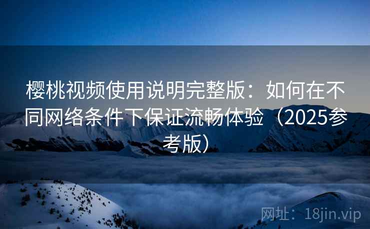 樱桃视频使用说明完整版:如何在不同网络条件下保证流畅体验(2025参考版)
