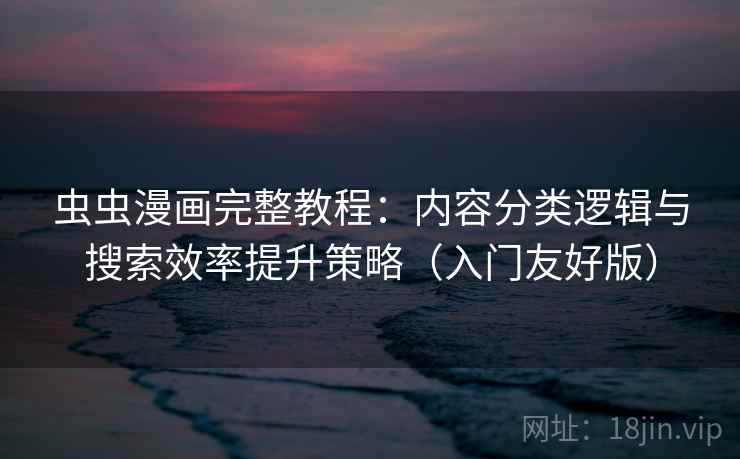 虫虫漫画完整教程:内容分类逻辑与搜索效率提升策略(入门友好版)