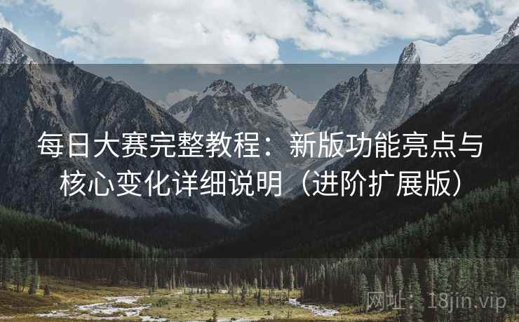 每日大赛完整教程：新版功能亮点与核心变化详细说明（进阶扩展版）